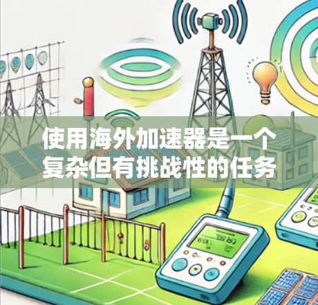 使用海外加速器是一个复杂但有挑战性的任务，需要从多个方面进行规划和优化。以下是一个有条理的指南，帮助您有效地在海外环境中使用加速器