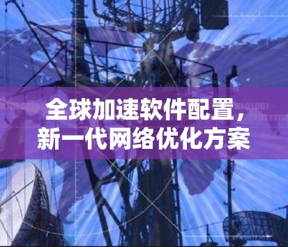 全球加速软件配置，新一代网络优化方案