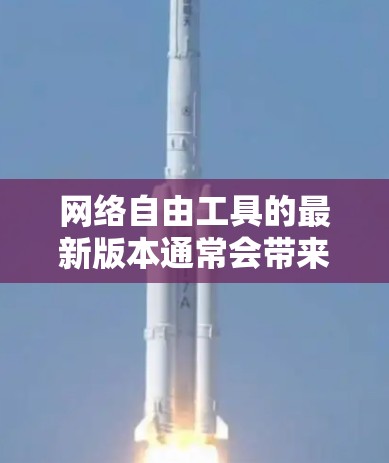 网络自由工具的最新版本通常会带来多项改进和新功能，以满足用户对网络访问、隐私保护和安全性的需求。以下是最新版可能包含的主要特点