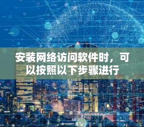 安装网络访问软件时，可以按照以下步骤进行