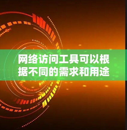 网络访问工具可以根据不同的需求和用途推荐，以下是一些常用的网络访问工具及其特点