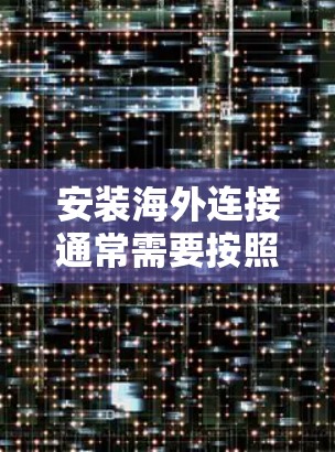 安装海外连接通常需要按照以下步骤进行，确保过程顺利。以下是一些常见的海外连接安装指南