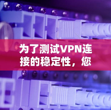 为了测试VPN连接的稳定性，您可以按照以下步骤进行