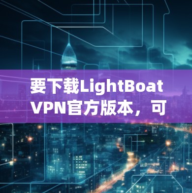 要下载LightBoat VPN官方版本，可以按照以下步骤操作