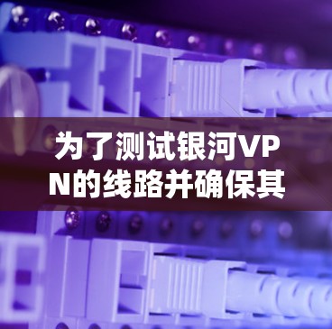 为了测试银河VPN的线路并确保其正常运作，请按照以下步骤操作