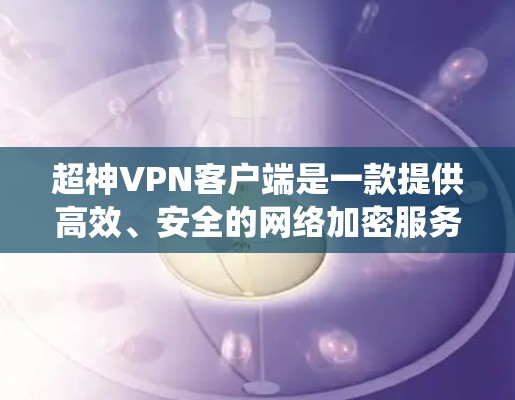 超神VPN客户端是一款提供高效、安全的网络加密服务的软件。它能够帮助用户隐私保护、无限制地访问互联网资源,并绕过地理限制。以下是关于超神VPN客户端的一些关键信息和使用指南 超神VPN客户端是一款提供高效、安全的网络加密服务的软件。它能够帮助用户隐私保护、无限制地访问互联网资源,并绕过地理限制。以下是关于超神VPN客户端的一些关键信息和使用指南