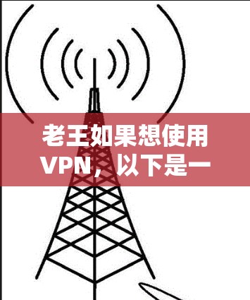 老王如果想使用VPN,以下是一些建议和步骤,帮助他顺利设置和使用 老王如果想使用VPN,以下是一些建议和步骤,帮助他顺利设置和使用