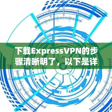 下载ExpressVPN的步骤清晰明了,以下是详细的分步指南 下载ExpressVPN的步骤清晰明了,以下是详细的分步指南