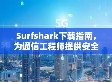 Surfshark下载指南,为通信工程师提供安全网络管理解决方案 Surfshark下载指南,为通信工程师提供安全网络管理解决方案