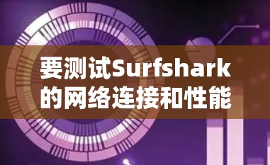 要测试Surfshark的网络连接和性能，可以按照以下步骤进行