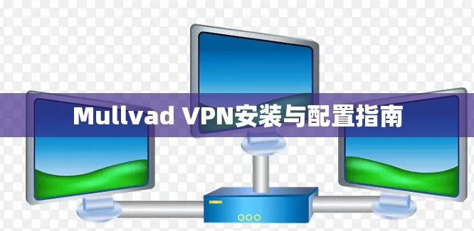 Mullvad VPN安装与配置指南