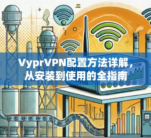 VyprVPN配置方法详解,从安装到使用的全指南 VyprVPN配置方法详解,从安装到使用的全指南