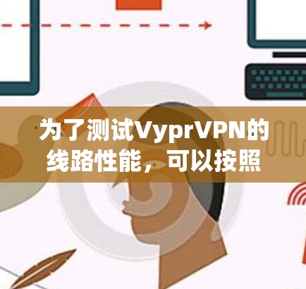 为了测试VyprVPN的线路性能,可以按照以下步骤进行详细测试 为了测试VyprVPN的线路性能,可以按照以下步骤进行详细测试