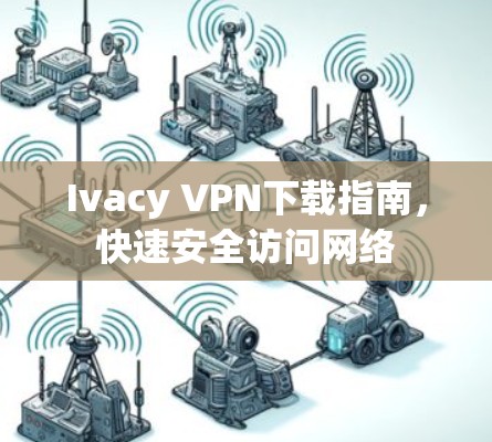 Ivacy VPN下载指南，快速安全访问网络