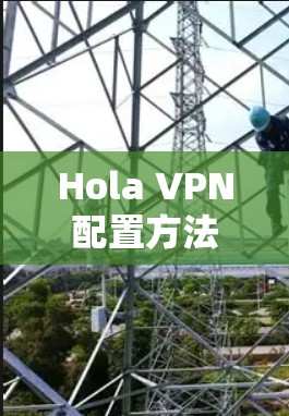 Hola VPN配置方法,详细步骤指南 Hola VPN配置方法,详细步骤指南