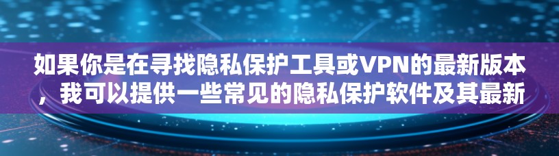 如果你是在寻找隐私保护工具或VPN的最新版本,我可以提供一些常见的隐私保护软件及其最新版本信息。例如 如果你是在寻找隐私保护工具或VPN的最新版本,我可以提供一些常见的隐私保护软件及其最新版本信息。例如