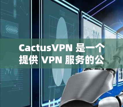 CactusVPN 是一个提供 VPN 服务的公司，主要用于帮助用户保护隐私、匿名访问互联网以及连接到受限的网络。要下载 CactusVPN，您可以通过以下步骤进行
