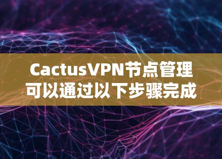 CactusVPN节点管理可以通过以下步骤完成。假设你已经在CactusVPN管理界面或命令行界面中，有权限管理节点