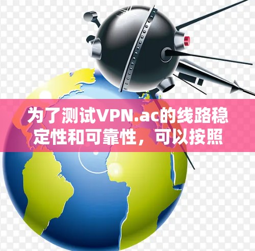 为了测试VPN.ac的线路稳定性和可靠性,可以按照以下步骤进行 为了测试VPN.ac的线路稳定性和可靠性,可以按照以下步骤进行
