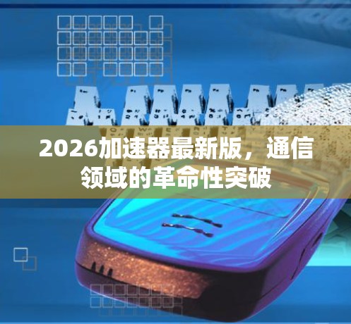 2026加速器最新版，通信领域的革命性突破