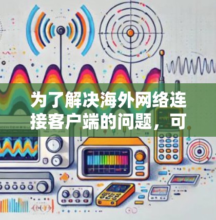 为了解决海外网络连接客户端的问题，可以按照以下步骤进行