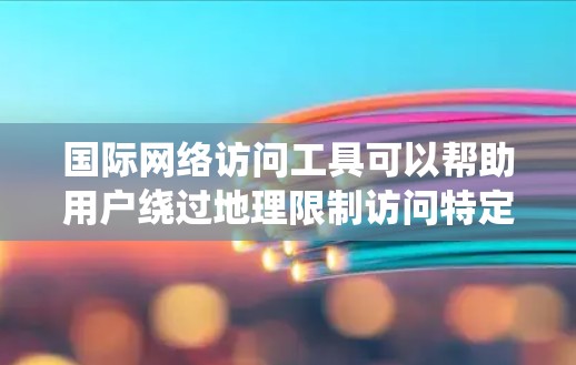 国际网络访问工具可以帮助用户绕过地理限制访问特定网站或服务，以下是根据您的需求和思考过程整理的详细信息