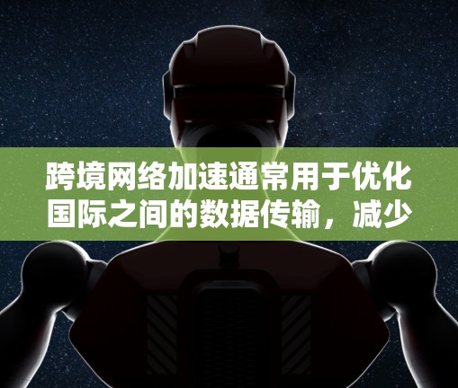 跨境网络加速通常用于优化国际之间的数据传输,减少延迟和带宽消耗。以下是设置跨境网络加速的一些步骤和建议 跨境网络加速通常用于优化国际之间的数据传输,减少延迟和带宽消耗。以下是设置跨境网络加速的一些步骤和建议