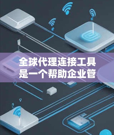 全球代理连接工具是一个帮助企业管理和监控全球代理商的解决方案，能够优化供应链管理，减少中间环节，提高效率。以下是对全球代理连接工具的详细分析和建议