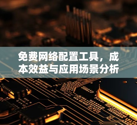免费网络配置工具,成本效益与应用场景分析 免费网络配置工具,成本效益与应用场景分析