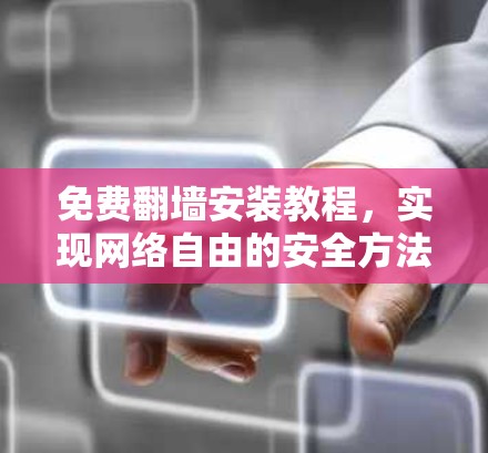 免费翻墙安装教程,实现网络自由的安全方法 免费翻墙安装教程,实现网络自由的安全方法