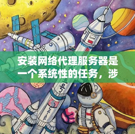 安装网络代理服务器是一个系统性的任务，涉及从选择合适的工具到详细的配置和测试。以下是分步指南，帮助您顺利完成网络代理服务器的安装和配置