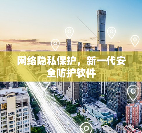 网络隐私保护，新一代安全防护软件