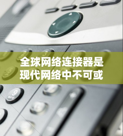 全球网络连接器是现代网络中不可或缺的一部分，用于连接不同的设备和网络，确保数据的高效传输。以下是一份详细的全球网络连接器使用指南，帮助您理解和正确使用这些连接器