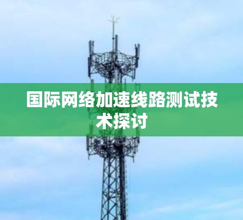 国际网络加速线路测试技术探讨 国际网络加速线路测试技术探讨