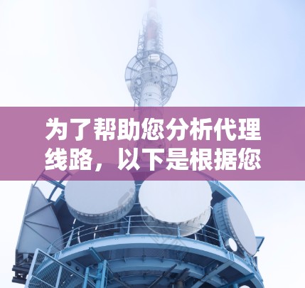 为了帮助您分析代理线路，以下是根据您的需求和分析整理的详细步骤和工具推荐