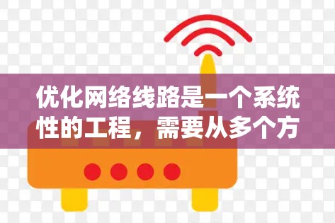 优化网络线路是一个系统性的工程,需要从多个方面进行全面检查和调整。以下是优化网络线路的分步指南,帮助您提升网络性能和稳定性 优化网络线路是一个系统性的工程,需要从多个方面进行全面检查和调整。以下是优化网络线路的分步指南,帮助您提升网络性能和稳定性