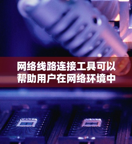 网络线路连接工具可以帮助用户在网络环境中连接、配置和管理设备。以下是一些常用的网络线路连接工具和方法 网络线路连接工具可以帮助用户在网络环境中连接、配置和管理设备。以下是一些常用的网络线路连接工具和方法
