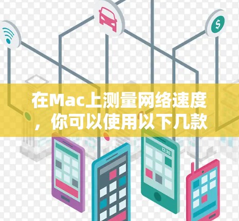 在Mac上测量网络速度，你可以使用以下几款常用的网络测速软件，这些工具能够帮助你测试网络的上传和下载速度