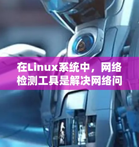在Linux系统中，网络检测工具是解决网络问题的重要组成部分。以下是一些常用的网络检测工具及其用途