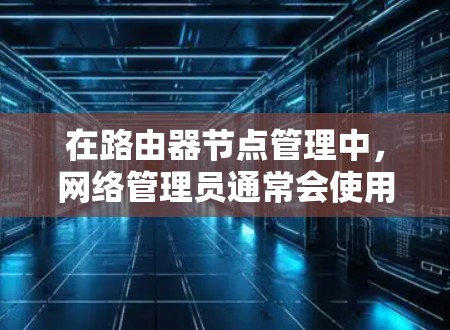 在路由器节点管理中，网络管理员通常会使用一系列工具来监控、配置和管理路由器设备。以下是一些常用的路由器节点管理工具，特别是在涉及Cisco路由器时