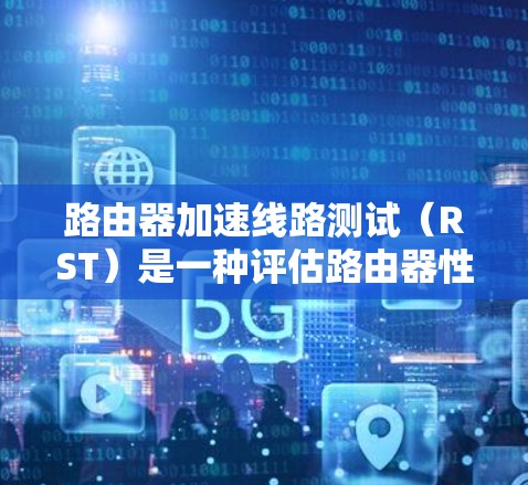路由器加速线路测试（RST）是一种评估路由器性能的方法，主要关注路由器在处理数据包时的加速能力和性能。以下是对RST的详细分析和步骤说明