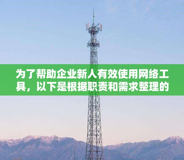 为了帮助企业新人有效使用网络工具，以下是根据职责和需求整理的企业网络工具推荐和使用指南