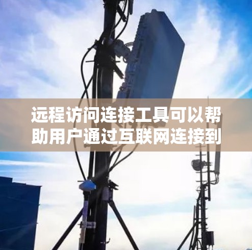 远程访问连接工具可以帮助用户通过互联网连接到远程设备或服务器，进行远程控制、文件传输或其他操作。以下是一些常用的远程访问连接工具