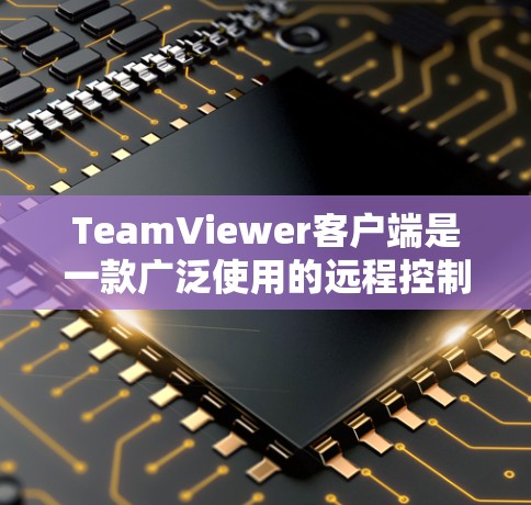 TeamViewer客户端是一款广泛使用的远程控制软件，允许用户通过互联网远程访问和控制其他计算机。以下是关于TeamViewer客户端的一些关键信息和常见问题的解决方法