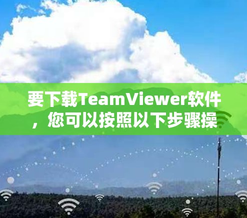 要下载TeamViewer软件,您可以按照以下步骤操作 要下载TeamViewer软件,您可以按照以下步骤操作