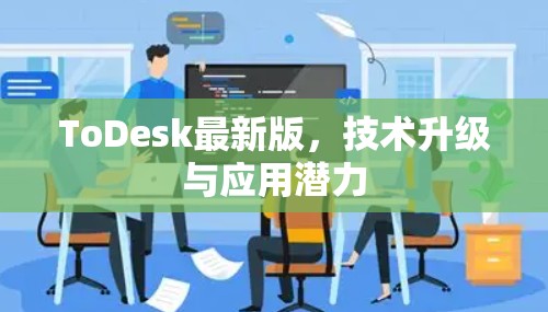 ToDesk最新版，技术升级与应用潜力