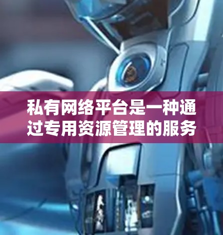 私有网络平台是一种通过专用资源管理的服务,类似于私有云,提供高度的定制化和控制。以下是对私有网络平台的详细分析 私有网络平台是一种通过专用资源管理的服务,类似于私有云,提供高度的定制化和控制。以下是对私有网络平台的详细分析