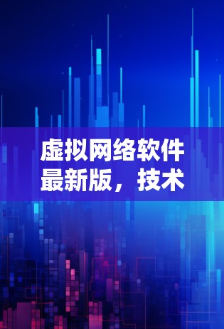 虚拟网络软件最新版，技术革新与应用潜力