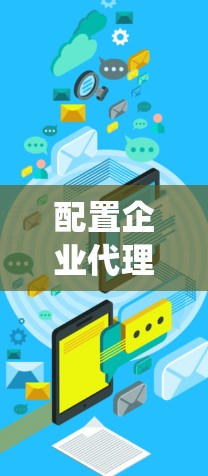 配置企业代理是一个系统性的过程,需要从规划到实施,确保每一步都准确无误。以下是一个有序的指南,帮助您顺利完成企业代理配置 配置企业代理是一个系统性的过程,需要从规划到实施,确保每一步都准确无误。以下是一个有序的指南,帮助您顺利完成企业代理配置