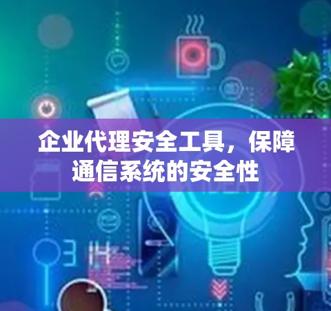 企业代理安全工具,保障通信系统的安全性 企业代理安全工具,保障通信系统的安全性